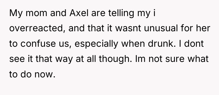 My mom and Axel are telling my i overreacted, and...