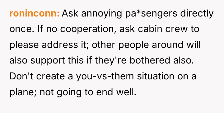 roninconn Ask annoying pa*sengers directly once. If no cooperation, ask...