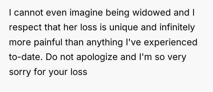 I cannot even imagine being widowed and I respect that...