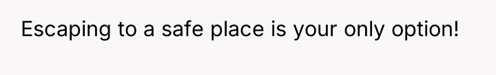 Escaping to a safe place is your only option!