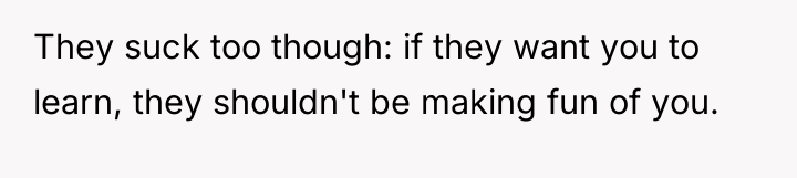 They suck too though: if they want you to learn,...