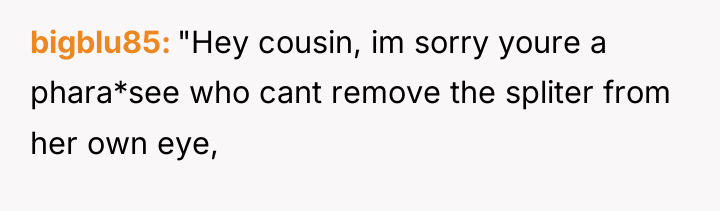 bigblu85 "Hey cousin, im sorry youre a phara*see who cant...