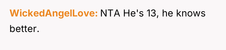 WickedAngelLove NTA He's 13, he knows better.