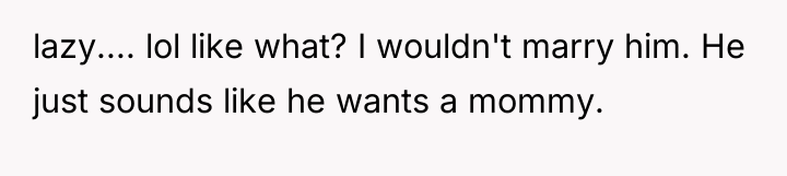lazy.... lol like what? I wouldn't marry him. He just...