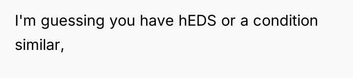 I'm guessing you have hEDS or a condition similar,