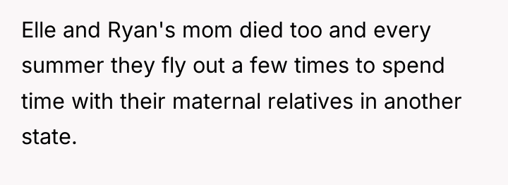 Elle and Ryan's mom died too and every summer they...
