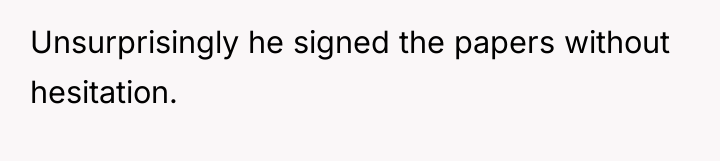 Unsurprisingly he signed the papers without hesitation.