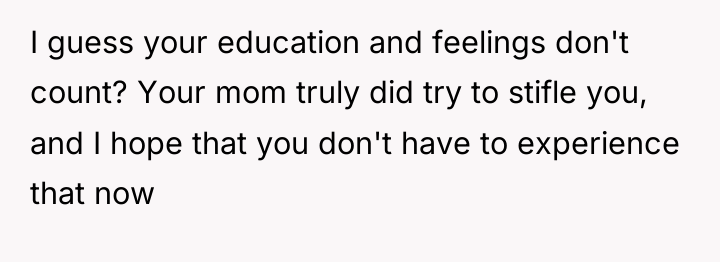 I guess your education and feelings don't count? Your mom...