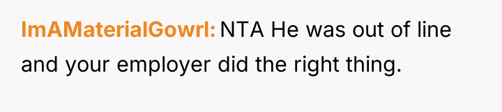 ImAMaterialGowrl NTA He was out of line and your employer...
