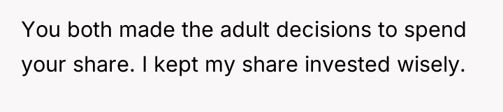 You both made the adult decisions to spend your share....