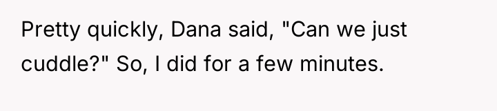 Pretty quickly, Dana said, "Can we just cuddle?" So, I...