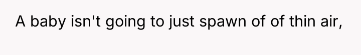 A baby isn't going to just spawn of of thin...