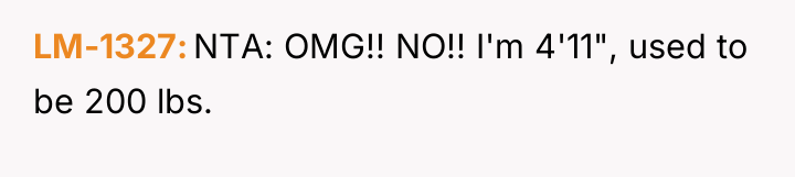 LM-1327 NTA: OMG!! NO!! I'm 4'11", used to be 200...