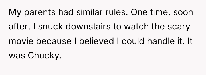 My parents had similar rules. One time, soon after, I...