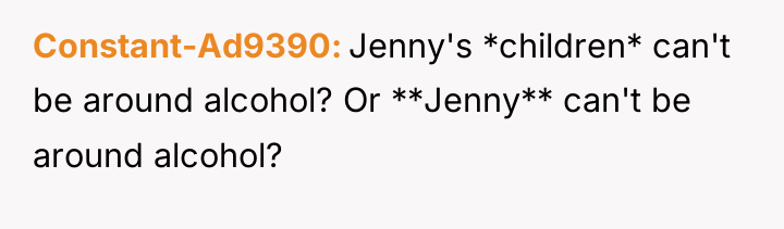 Constant-Ad9390 Jenny's *children* can't be around alcohol? Or **Jenny** can't...