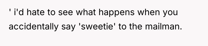 ' i'd hate to see what happens when you accidentally...