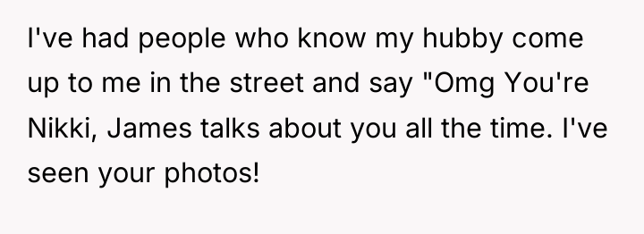 I've had people who know my hubby come up to...