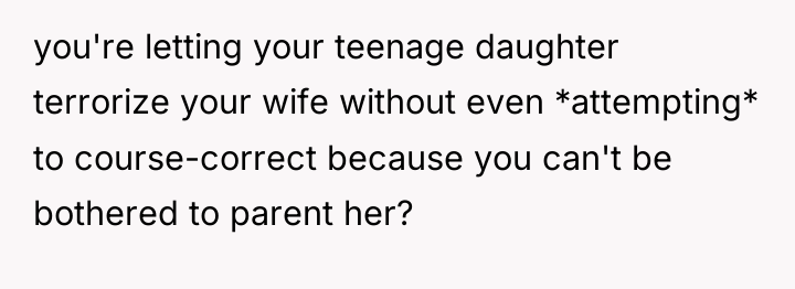 you're letting your teenage daughter terrorize your wife without even...