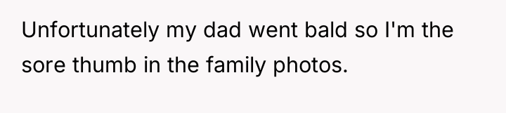 Unfortunately my dad went bald so I'm the sore thumb...