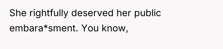 She rightfully deserved her public embara*sment. You know,