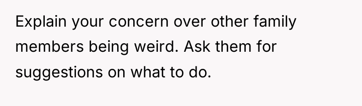 Explain your concern over other family members being weird. Ask...
