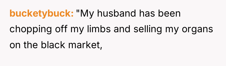 bucketybuck "My husband has been chopping off my limbs and...