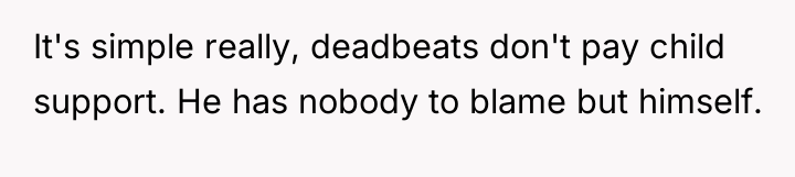 It's simple really, deadbeats don't pay child support. He has...