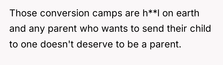 Those conversion camps are h**l on earth and any parent...