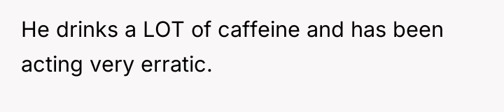 He drinks a LOT of caffeine and has been acting...