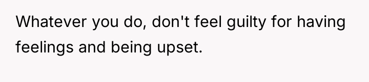Whatever you do, don't feel guilty for having feelings and...