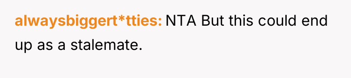 alwaysbiggert*tties NTA But this could end up as a stalemate.