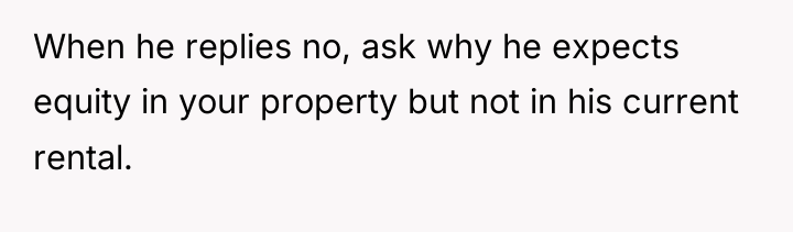 When he replies no, ask why he expects equity in...
