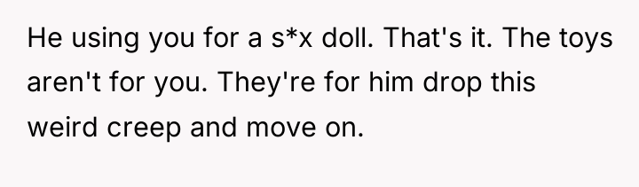 He using you for a s*x doll. That's it. The...