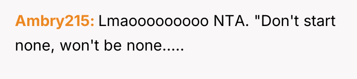 Ambry215 Lmaooooooooo NTA. "Don't start none, won't be none.....