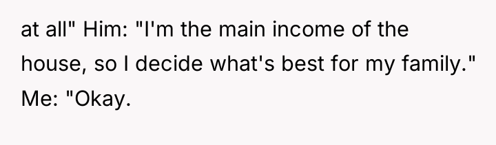 at all" Him: "I'm the main income of the house,...