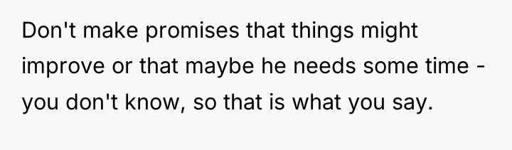 Don't make promises that things might improve or that maybe...