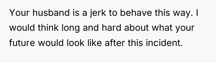 Your husband is a jerk to behave this way. I...
