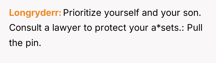 Longryderr Prioritize yourself and your son. Consult a lawyer to...