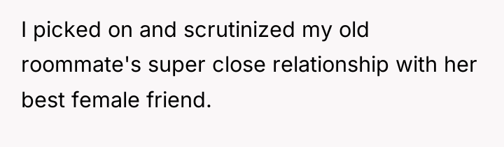 I picked on and scrutinized my old roommate's super close...