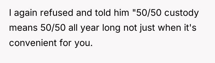 I again refused and told him "50/50 custody means 50/50...