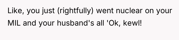 Like, you just (rightfully) went nuclear on your MIL and...