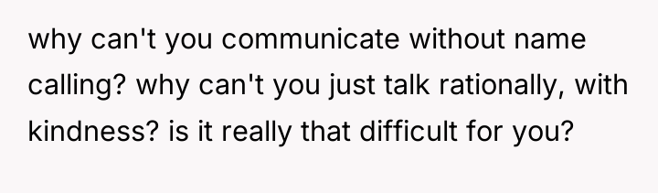 why can't you communicate without name calling? why can't you...