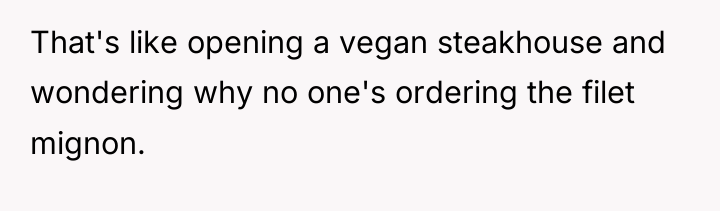 That's like opening a vegan steakhouse and wondering why no...