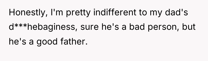 Honestly, I'm pretty indifferent to my dad's d***hebaginess, sure he's...