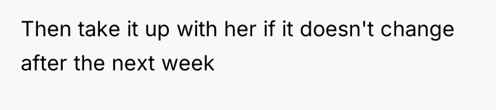 Then take it up with her if it doesn't change...