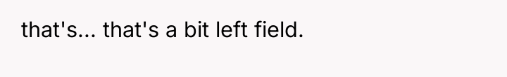 that's... that's a bit left field.