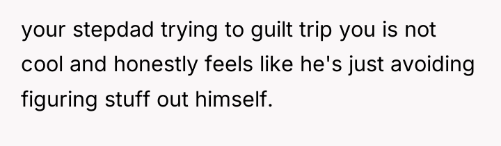 your stepdad trying to guilt trip you is not cool...