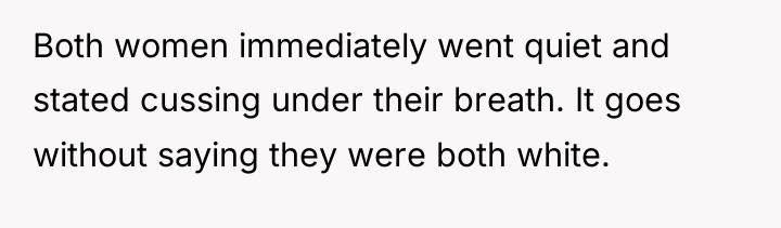 Both women immediately went quiet and stated cussing under their...