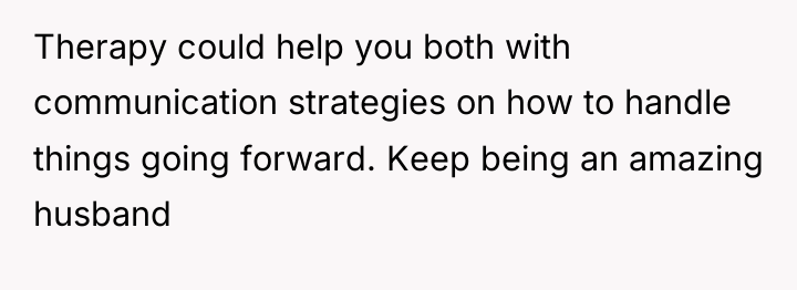 Therapy could help you both with communication strategies on how...