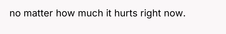 no matter how much it hurts right now.
